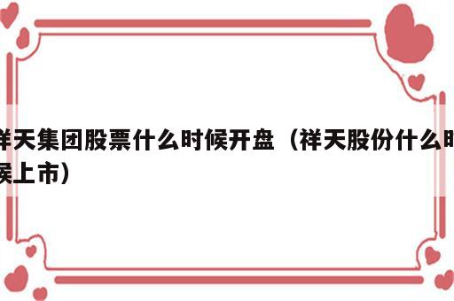 祥天集团股票什么时候开盘（祥天股份什么时候上市）