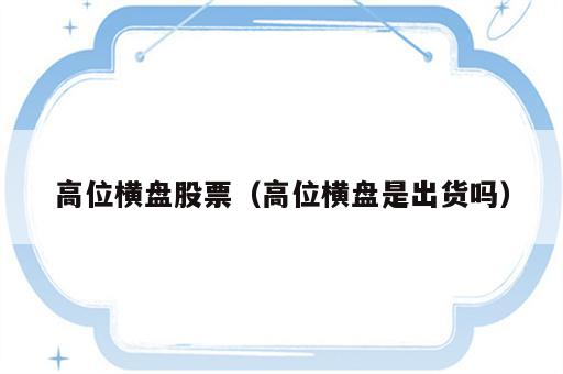 高位横盘股票（高位横盘是出货吗）