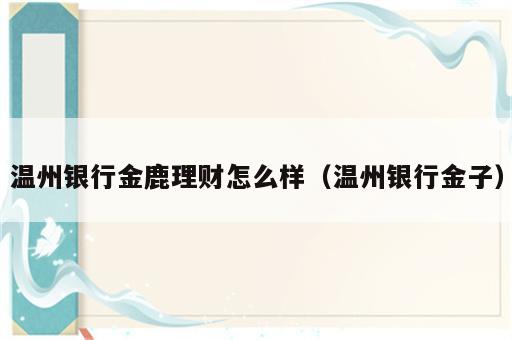 温州银行金鹿理财怎么样（温州银行金子）