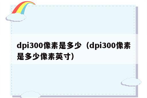 dpi300像素是多少（dpi300像素是多少像素英寸）