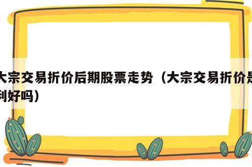 大宗交易折价后期股票走势（大宗交易折价是利好吗）