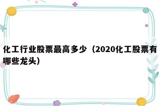 化工行业股票最高多少（2020化工股票有哪些龙头）