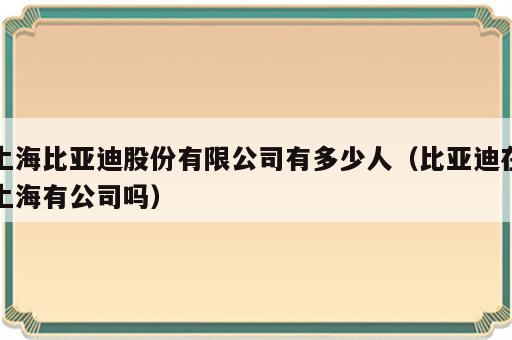 上海比亚迪股份有限公司有多少人（比亚迪在上海有公司吗）