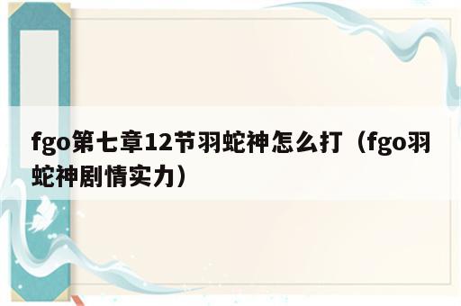 fgo第七章12节羽蛇神怎么打（fgo羽蛇神剧情实力）