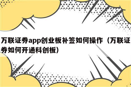 万联证券app创业板补签如何操作（万联证券如何开通科创板）