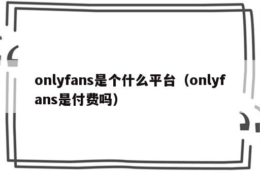 onlyfans是个什么平台（onlyfans是付费吗）