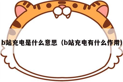 b站充电是什么意思（b站充电有什么作用）