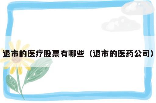 退市的医疗股票有哪些（退市的医药公司）