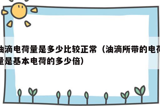 油滴电荷量是多少比较正常（油滴所带的电荷量是基本电荷的多少倍）