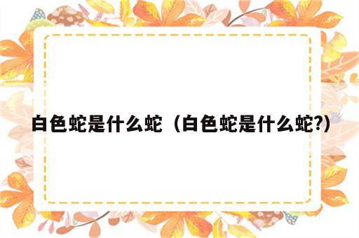白色蛇是什么蛇（白色蛇是什么蛇?）