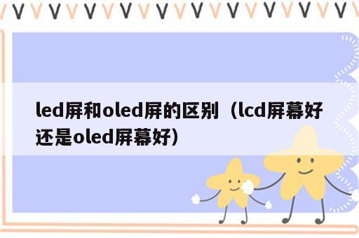 led屏和oled屏的区别（lcd屏幕好还是oled屏幕好）