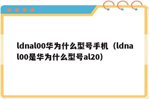 ldnal00华为什么型号手机（ldnal00是华为什么型号al20）