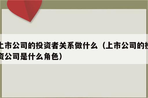 上市公司的投资者关系做什么（上市公司的投资公司是什么角色）