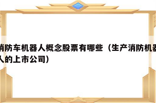 消防车机器人概念股票有哪些（生产消防机器人的上市公司）