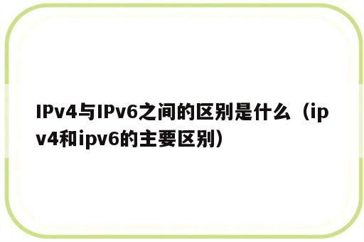 IPv4与IPv6之间的区别是什么（ipv4和ipv6的主要区别）