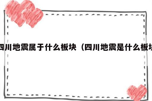 四川地震属于什么板块（四川地震是什么板块）