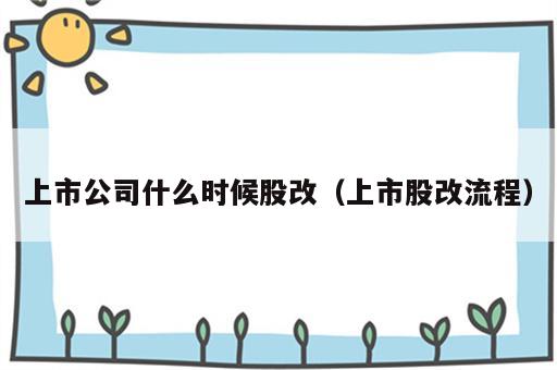 上市公司什么时候股改（上市股改流程）