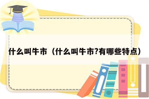 什么叫牛市（什么叫牛市?有哪些特点）