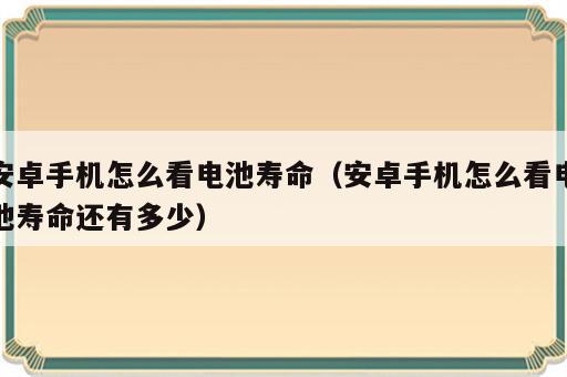 安卓手机怎么看电池寿命（安卓手机怎么看电池寿命还有多少）