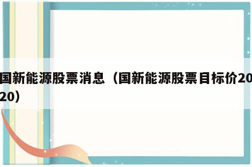 国新能源股票消息（国新能源股票目标价2020）