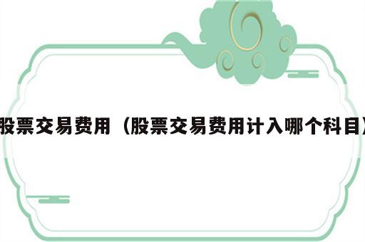 股票交易费用（股票交易费用计入哪个科目）