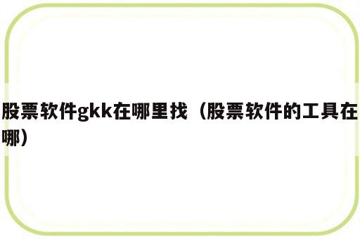 股票软件gkk在哪里找（股票软件的工具在哪）