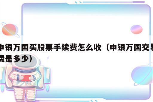 申银万国买股票手续费怎么收（申银万国交易费是多少）