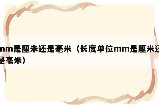mm是厘米还是毫米（长度单位mm是厘米还是毫米）