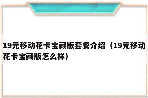 19元移动花卡宝藏版套餐介绍（19元移动花卡宝藏版怎么样）