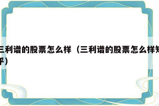 三利谱的股票怎么样（三利谱的股票怎么样知乎）