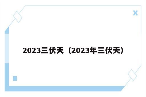 2023三伏天（2023年三伏天）