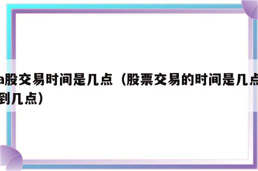 a股交易时间是几点（股票交易的时间是几点到几点）