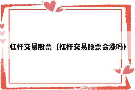 杠杆交易股票（杠杆交易股票会涨吗）
