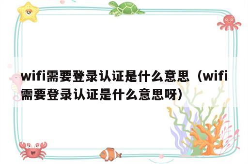 wifi需要登录认证是什么意思（wifi需要登录认证是什么意思呀）
