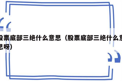 股票底部三绝什么意思（股票底部三绝什么意思呀）