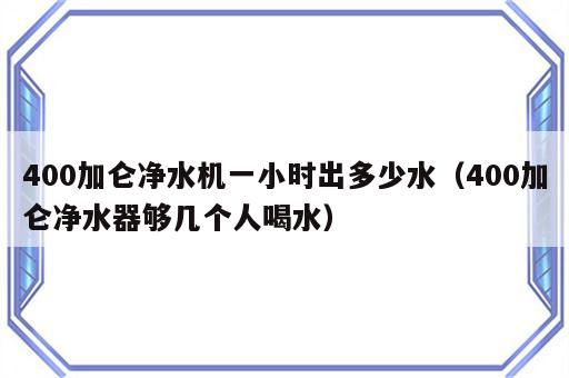 400加仑净水机一小时出多少水（400加仑净水器够几个人喝水）