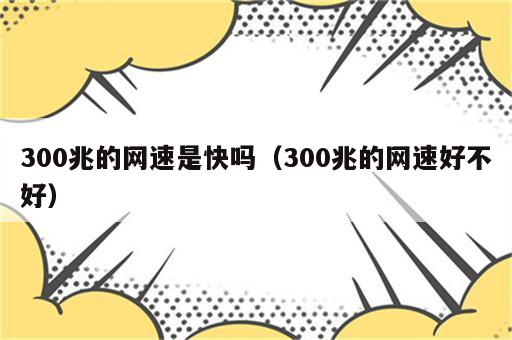 300兆的网速是快吗（300兆的网速好不好）