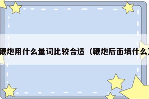 鞭炮用什么量词比较合适（鞭炮后面填什么）