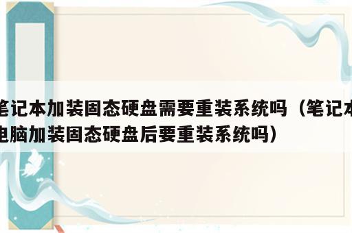 笔记本加装固态硬盘需要重装系统吗（笔记本电脑加装固态硬盘后要重装系统吗）