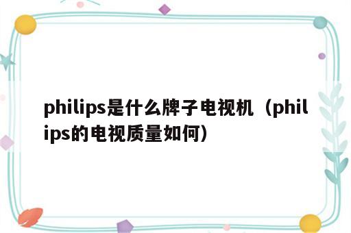 philips是什么牌子电视机（philips的电视质量如何）