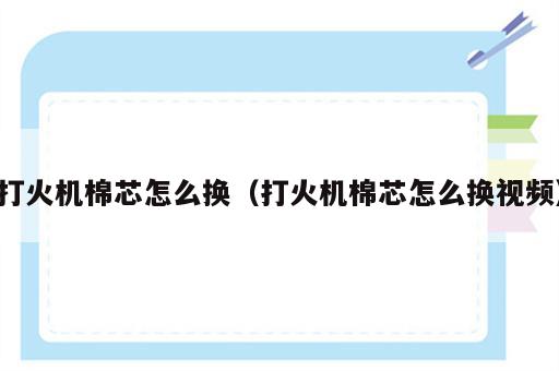 打火机棉芯怎么换（打火机棉芯怎么换视频）