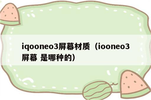 iqooneo3屏幕材质（iooneo3屏幕 是哪种的）