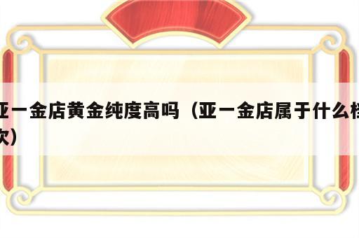 亚一金店黄金纯度高吗（亚一金店属于什么档次）
