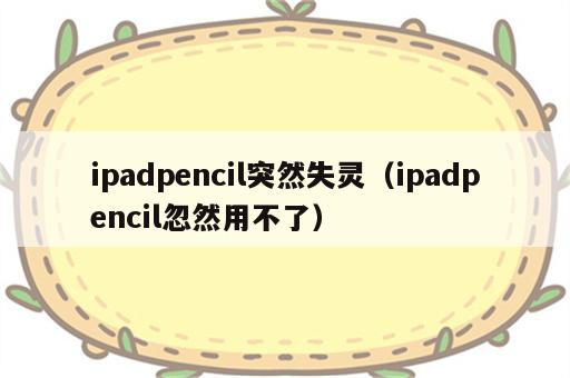 ipadpencil突然失灵（ipadpencil忽然用不了）