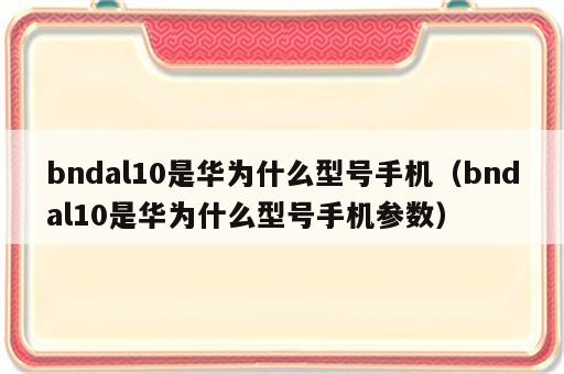 bndal10是华为什么型号手机（bndal10是华为什么型号手机参数）