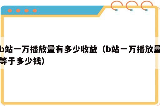b站一万播放量有多少收益（b站一万播放量等于多少钱）