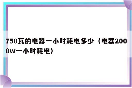 750瓦的电器一小时耗电多少（电器2000w一小时耗电）