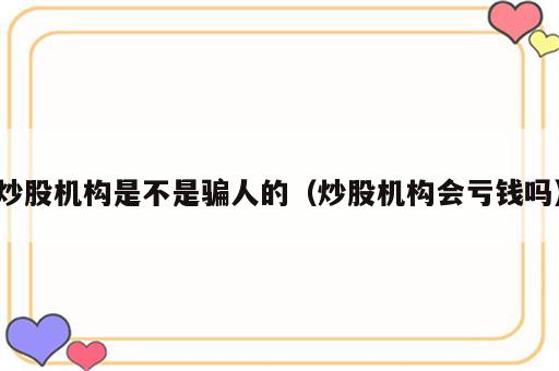 炒股机构是不是骗人的（炒股机构会亏钱吗）