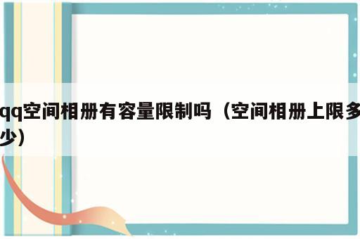 qq空间相册有容量限制吗（空间相册上限多少）