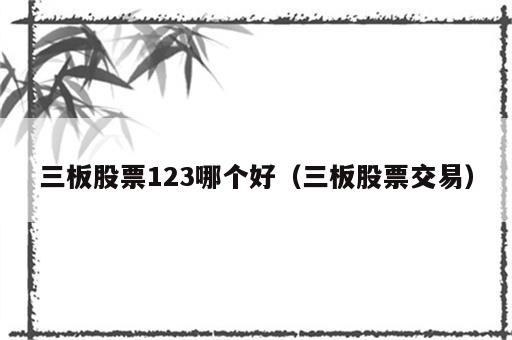 三板股票123哪个好（三板股票交易）